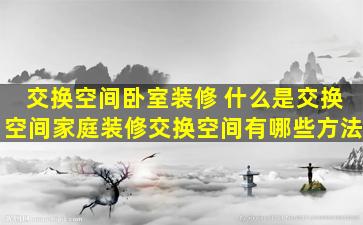 交换空间卧室装修 什么是交换空间家庭装修交换空间有哪些方法